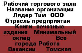 Рабочий торгового зала › Название организации ­ Лидер Тим, ООО › Отрасль предприятия ­ Книги, печатные издания › Минимальный оклад ­ 18 000 - Все города Работа » Вакансии   . Томская обл.,Томск г.